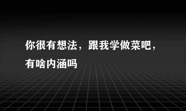 你很有想法，跟我学做菜吧，有啥内涵吗