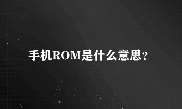 手机ROM是什么意思？