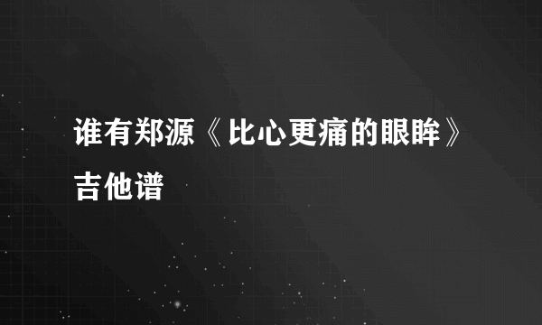 谁有郑源《比心更痛的眼眸》吉他谱