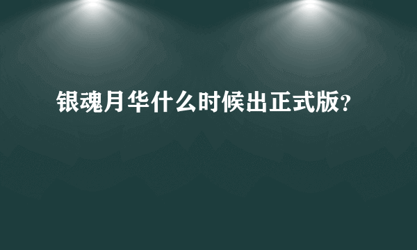 银魂月华什么时候出正式版？