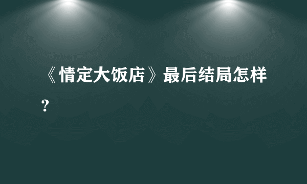 《情定大饭店》最后结局怎样?