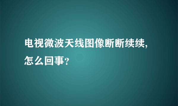 电视微波天线图像断断续续,怎么回事？