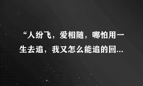 “人纷飞，爱相随，哪怕用一生去追，我又怎么能追的回，与你相畏……”是周华健的哪首歌