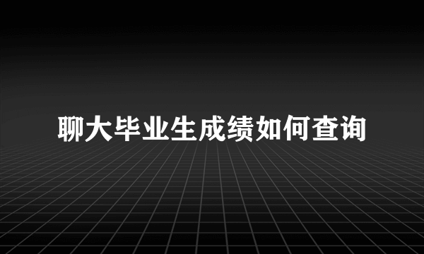 聊大毕业生成绩如何查询