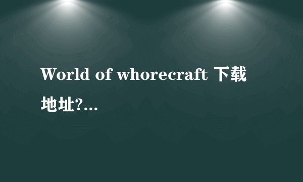 World of whorecraft 下载地址?这部电影的迅雷下栽地址？