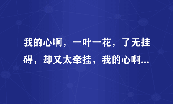 我的心啊，一叶一花，了无挂碍，却又太牵挂，我的心啊。穿越繁华，只为天边那衣抹彩霞。这几句歌词如果对