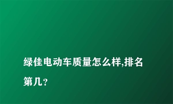 
绿佳电动车质量怎么样,排名第几？

