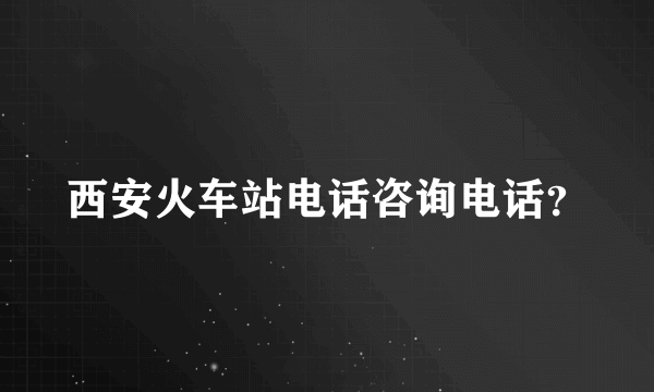 西安火车站电话咨询电话？