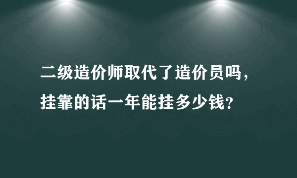 二级造价师取代了造价员吗，挂靠的话一年能挂多少钱？