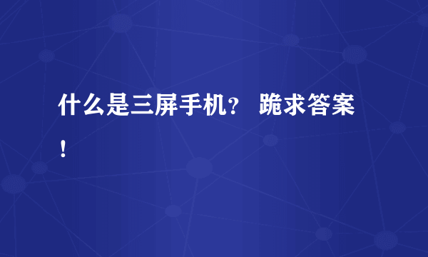 什么是三屏手机？ 跪求答案！