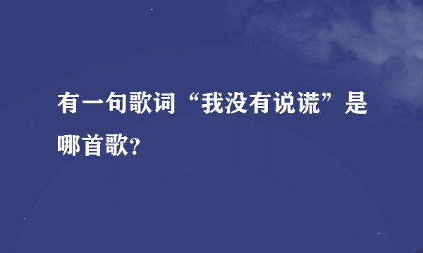 有一句歌词“我没有说谎”是哪首歌？