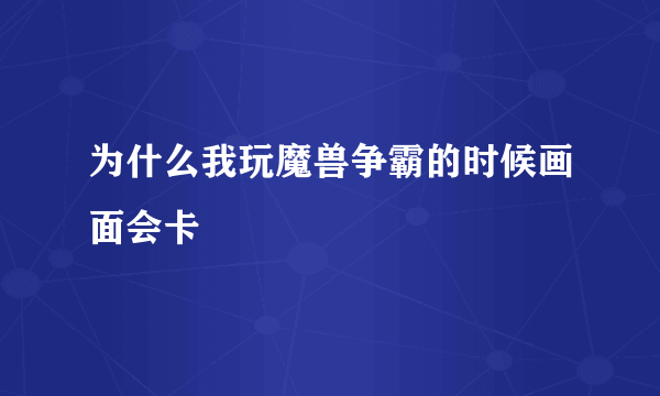 为什么我玩魔兽争霸的时候画面会卡