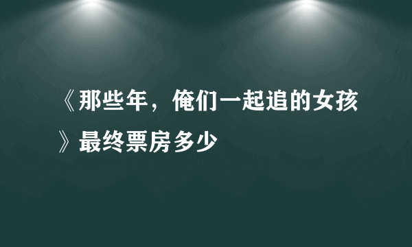 《那些年，俺们一起追的女孩》最终票房多少