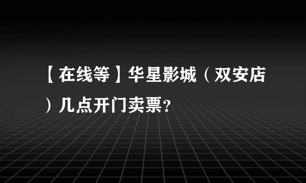 【在线等】华星影城（双安店）几点开门卖票？