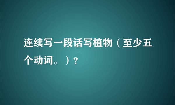 连续写一段话写植物（至少五个动词。）？