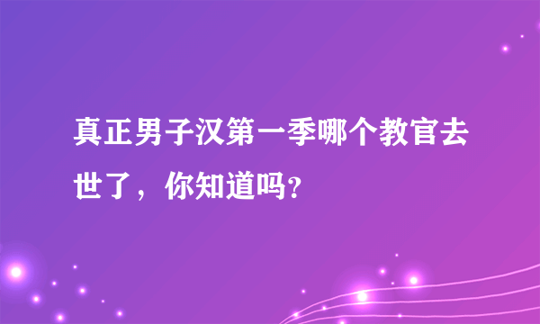 真正男子汉第一季哪个教官去世了，你知道吗？