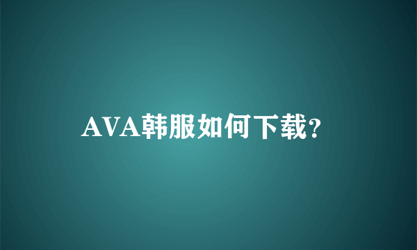 AVA韩服如何下载？