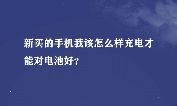 新买的手机我该怎么样充电才能对电池好？