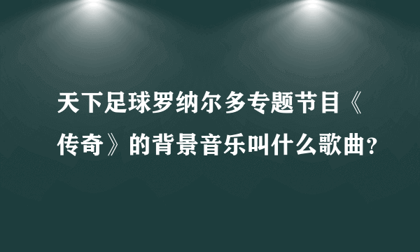 天下足球罗纳尔多专题节目《传奇》的背景音乐叫什么歌曲？