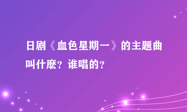 日剧《血色星期一》的主题曲叫什麽？谁唱的？