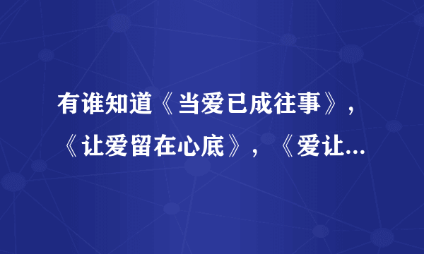 有谁知道《当爱已成往事》，《让爱留在心底》，《爱让我们在一起》的剧情梗概