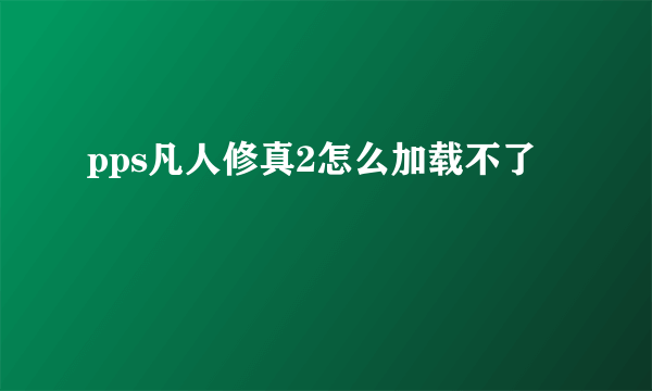 pps凡人修真2怎么加载不了