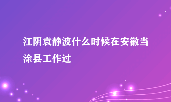 江阴袁静波什么时候在安徽当涂县工作过