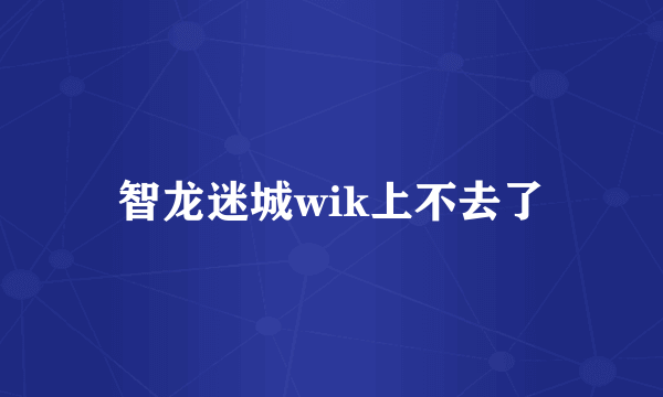 智龙迷城wik上不去了