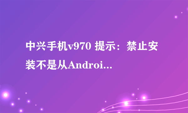 中兴手机v970 提示：禁止安装不是从Android电子市场中获取的应用程序。如何更改设置？