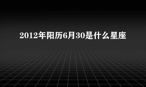 2012年阳历6月30是什么星座