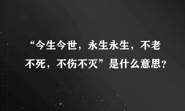 “今生今世，永生永生，不老不死，不伤不灭”是什么意思？