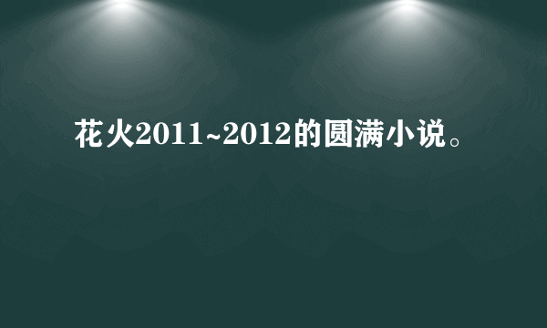 花火2011~2012的圆满小说。