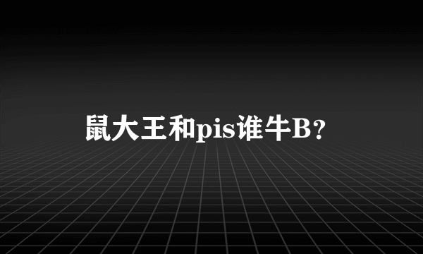 鼠大王和pis谁牛B？