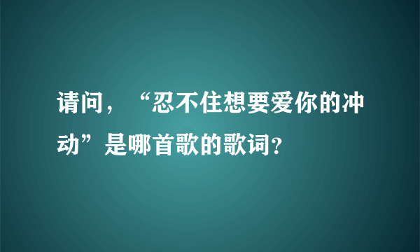 请问，“忍不住想要爱你的冲动”是哪首歌的歌词？