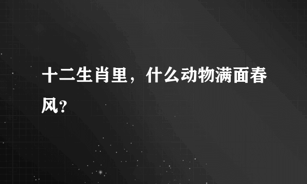 十二生肖里，什么动物满面春风？