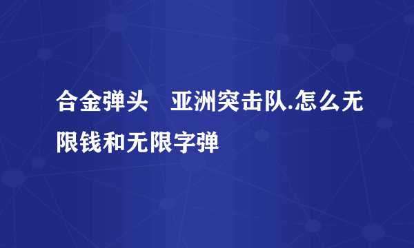 合金弹头   亚洲突击队.怎么无限钱和无限字弹