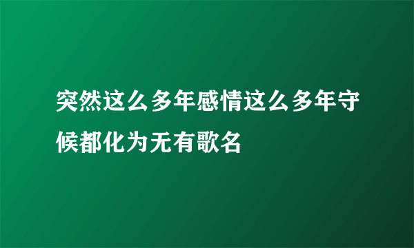 突然这么多年感情这么多年守候都化为无有歌名