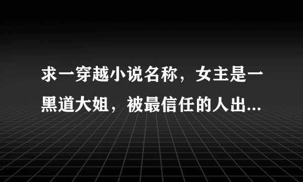 求一穿越小说名称，女主是一黑道大姐，被最信任的人出卖，遭遇追杀，穿越成王妃，开始不受宠，王爷很强大