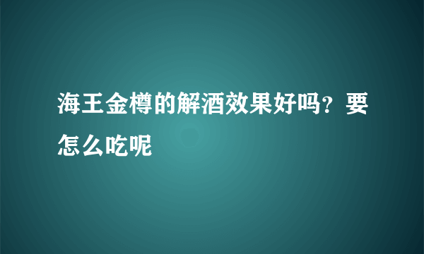 海王金樽的解酒效果好吗？要怎么吃呢