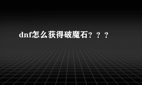 dnf怎么获得破魔石？？？