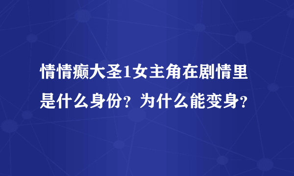 情情癫大圣1女主角在剧情里是什么身份？为什么能变身？