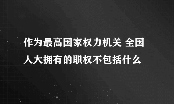 作为最高国家权力机关 全国人大拥有的职权不包括什么