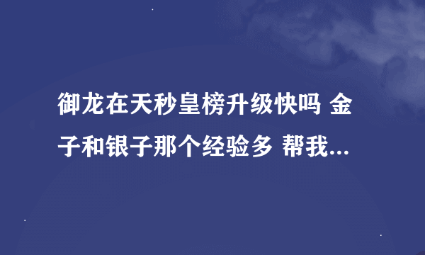 御龙在天秒皇榜升级快吗 金子和银子那个经验多 帮我算算？？？