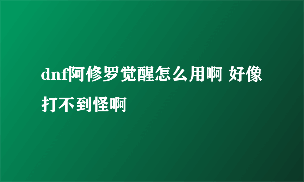 dnf阿修罗觉醒怎么用啊 好像打不到怪啊