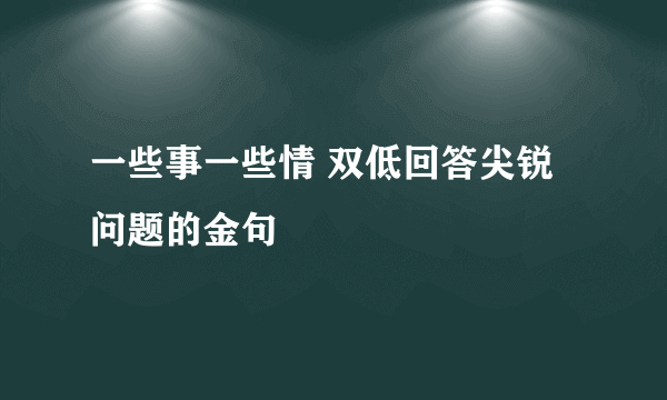 一些事一些情 双低回答尖锐问题的金句