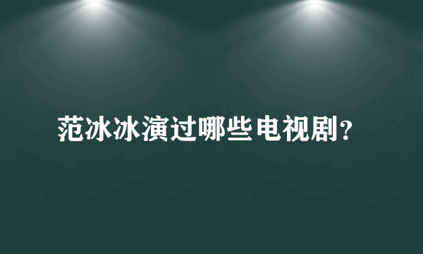 范冰冰演过哪些电视剧？