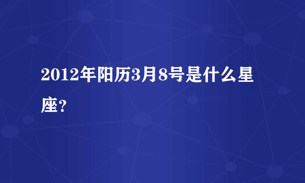 2012年阳历3月8号是什么星座？