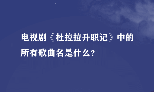 电视剧《杜拉拉升职记》中的所有歌曲名是什么？