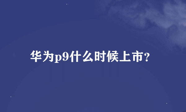 华为p9什么时候上市？