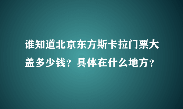 谁知道北京东方斯卡拉门票大盖多少钱？具体在什么地方？